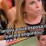 Você largou sua esposa depois que ela engordou?